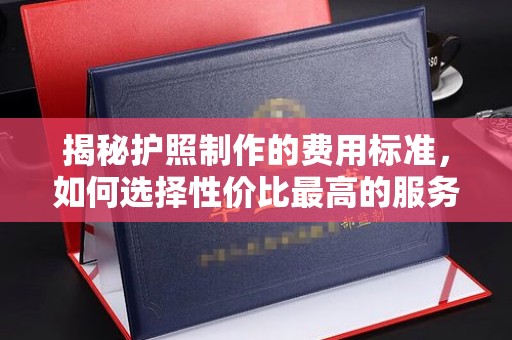 思明揭秘护照制作的费用标准，如何选择性价比最高的服务？